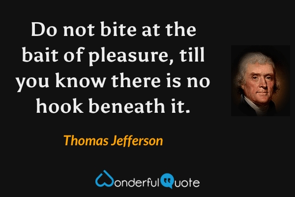 Do not bite at the bait of pleasure, till you know there is no hook beneath it. - Thomas Jefferson quote.