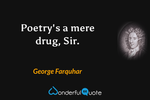 Poetry's a mere drug, Sir. - George Farquhar quote.