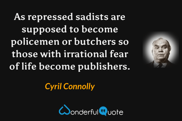 As repressed sadists are supposed to become policemen or butchers so those with irrational fear of life become publishers. - Cyril Connolly quote.