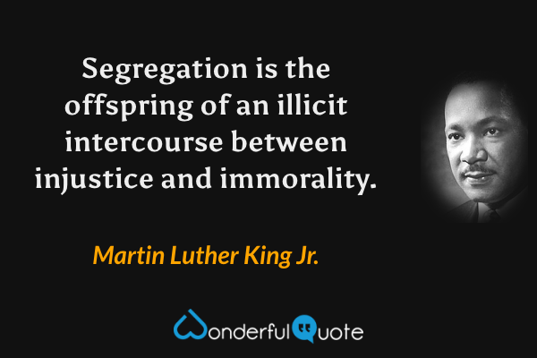 Segregation is the offspring of an illicit intercourse between injustice and immorality. - Martin Luther King Jr. quote.