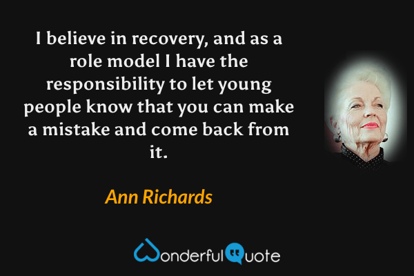 I believe in recovery, and as a role model I have the responsibility to let young people know that you can make a mistake and come back from it. - Ann Richards quote.