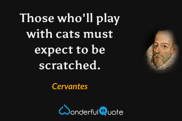 Those who'll play with cats must expect to be scratched. - Cervantes quote.