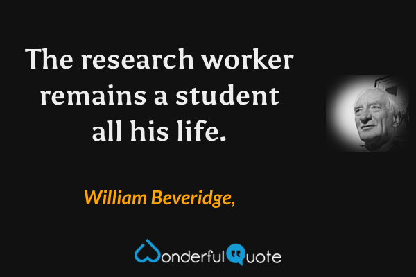 The research worker remains a student all his life. - William Beveridge, quote.