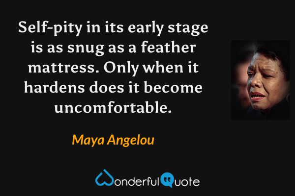 Self-pity in its early stage is as snug as a feather mattress. Only when it hardens does it become uncomfortable. - Maya Angelou quote.