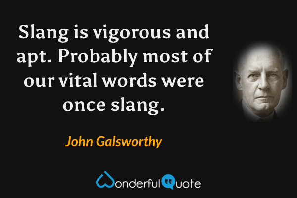 Slang is vigorous and apt.  Probably most of our vital words were once slang. - John Galsworthy quote.