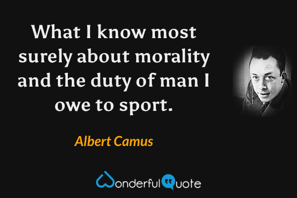 What I know most surely about morality and the duty of man I owe to sport. - Albert Camus quote.