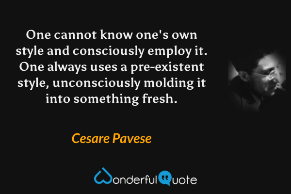 One cannot know one's own style and consciously employ it.  One always uses a pre-existent style, unconsciously molding it into something fresh. - Cesare Pavese quote.
