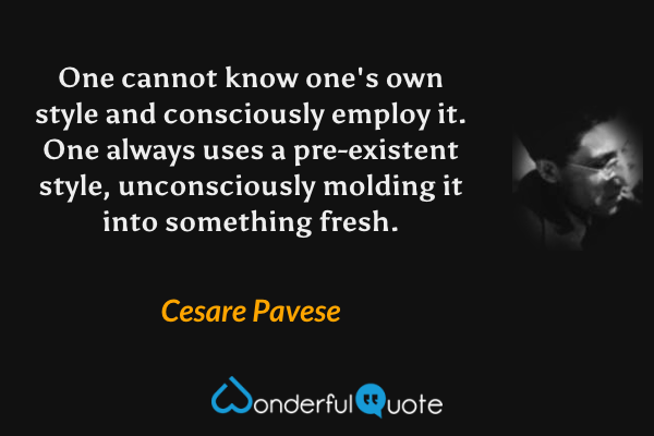 One cannot know one's own style and consciously employ it. One always uses a pre-existent style, unconsciously molding it into something fresh. - Cesare Pavese quote.