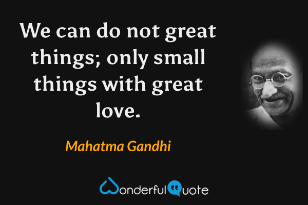 We can do not great things; only small things with great love. - Mahatma Gandhi quote.