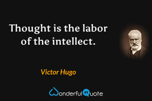 Thought is the labor of the intellect. - Victor Hugo quote.