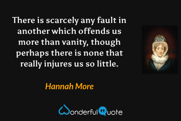 There is scarcely any fault in another which offends us more than vanity, though perhaps there is none that really injures us so little. - Hannah More quote.