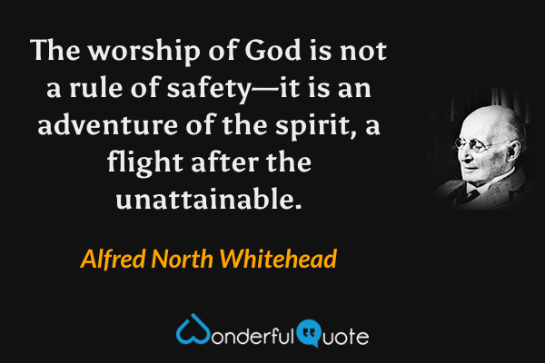 The worship of God is not a rule of safety—it is an adventure of the spirit, a flight after the unattainable. - Alfred North Whitehead quote.