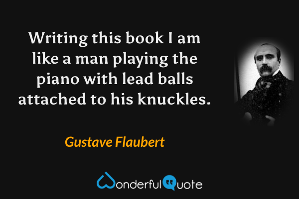 Writing this book I am like a man playing the piano with lead balls attached to his knuckles. - Gustave Flaubert quote.