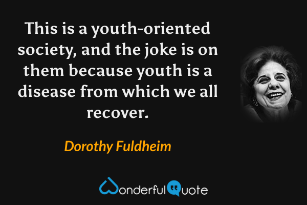 This is a youth-oriented society, and the joke is on them because youth is a disease from which we all recover. - Dorothy Fuldheim quote.