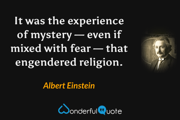 It was the experience of mystery — even if mixed with fear — that engendered religion. - Albert Einstein quote.