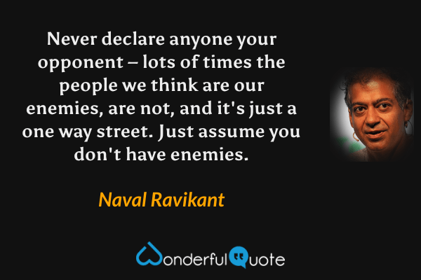 Never declare anyone your opponent – lots of times the people we think are our enemies, are not, and it's just a one way street. Just assume you don't have enemies. - Naval Ravikant quote.