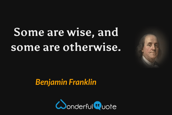 Some are wise, and some are otherwise. - Benjamin Franklin quote.