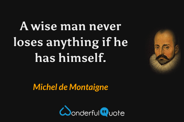 A wise man never loses anything if he has himself. - Michel de Montaigne quote.