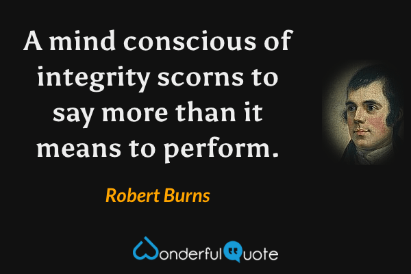 A mind conscious of integrity scorns to say more than it means to perform. - Robert Burns quote.