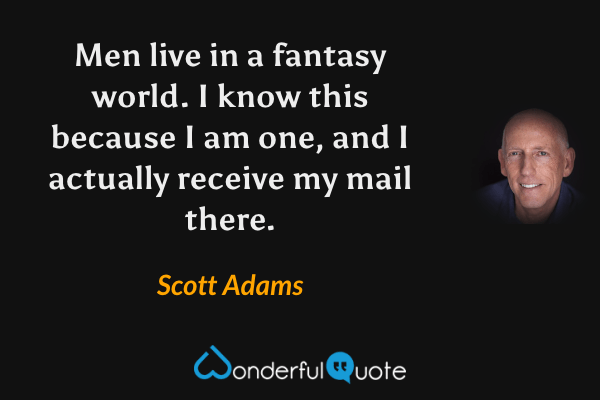 Men live in a fantasy world. I know this because I am one, and I actually receive my mail there. - Scott Adams quote.