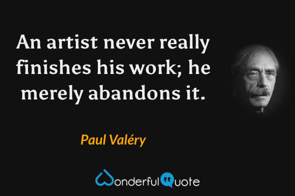 An artist never really finishes his work; he merely abandons it. - Paul Valéry quote.