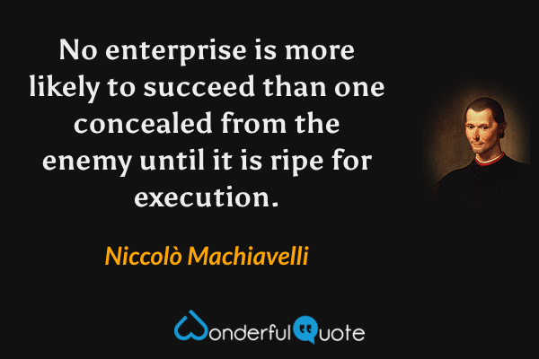 No enterprise is more likely to succeed than one concealed from the enemy until it is ripe for execution. - Niccolò Machiavelli quote.