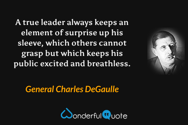 A true leader always keeps an element of surprise up his sleeve, which others cannot grasp but which keeps his public excited and breathless. - General Charles DeGaulle quote.