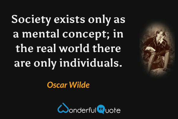 Society exists only as a mental concept; in the real world there are only individuals. - Oscar Wilde quote.