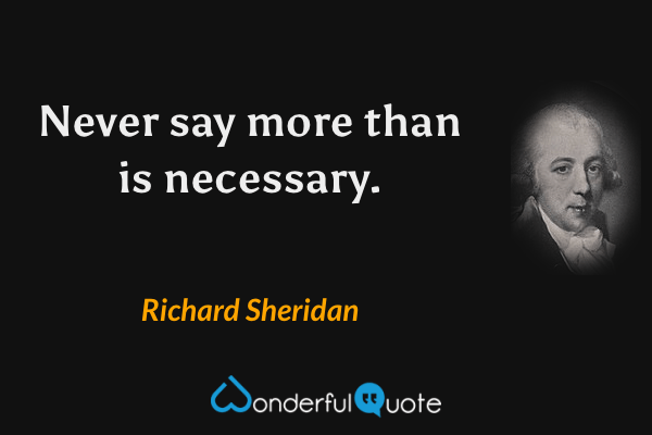 Never say more than is necessary. - Richard Sheridan quote.