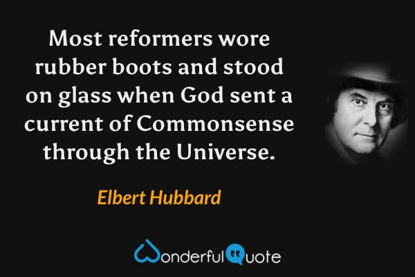 Most reformers wore rubber boots and stood on glass when God sent a current of Commonsense through the Universe. - Elbert Hubbard quote.