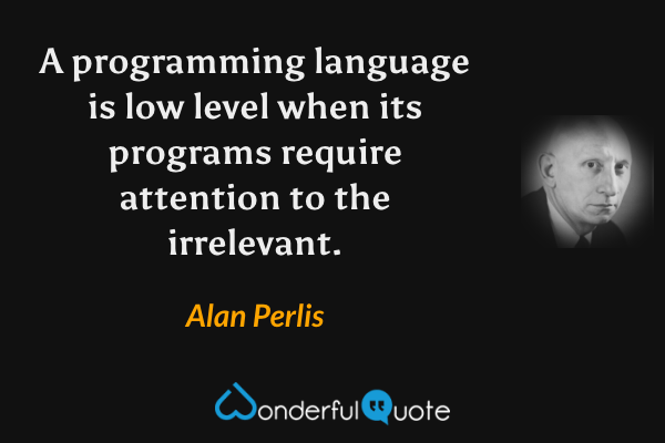 A programming language is low level when its programs require attention to the irrelevant. - Alan Perlis quote.