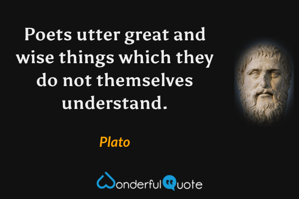 Poets utter great and wise things which they do not themselves understand. - Plato quote.