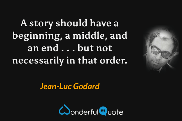 A story should have a beginning, a middle, and an end . . . but not necessarily in that order. - Jean-Luc Godard quote.