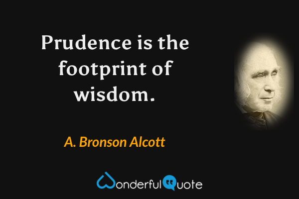 Prudence is the footprint of wisdom. - A. Bronson Alcott quote.