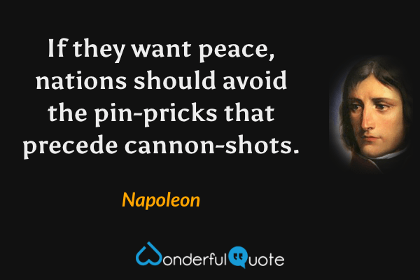 If they want peace, nations should avoid the pin-pricks that precede cannon-shots. - Napoleon quote.