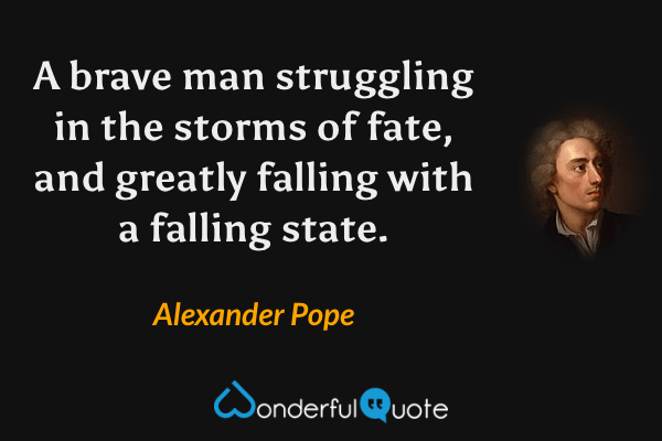 A brave man struggling in the storms of fate, and greatly falling with a falling state. - Alexander Pope quote.