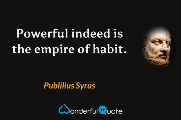 Powerful indeed is the empire of habit. - Publilius Syrus quote.