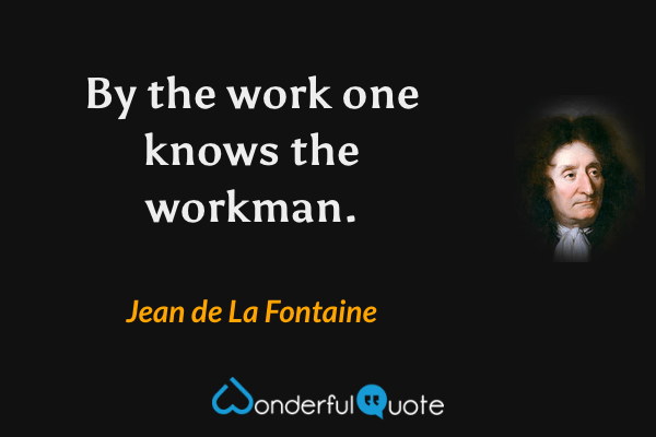 By the work one knows the workman. - Jean de La Fontaine quote.