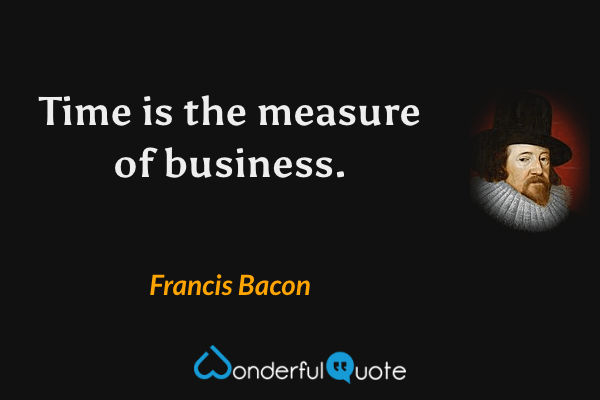 Time is the measure of business. - Francis Bacon quote.