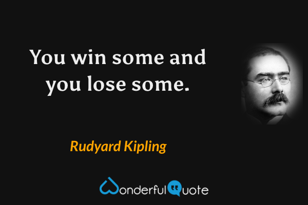 You win some and you lose some. - Rudyard Kipling quote.