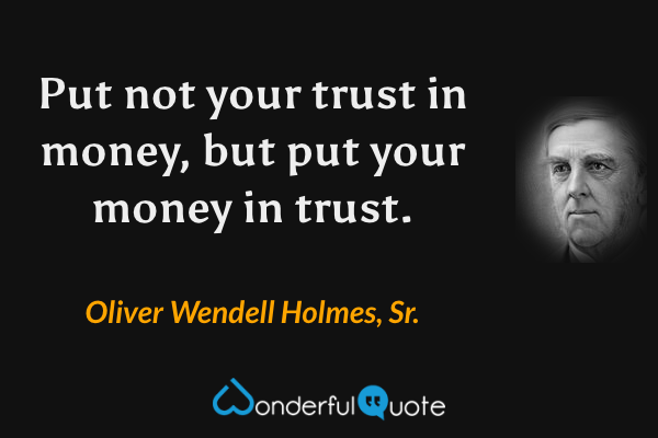 Put not your trust in money, but put your money in trust. - Oliver Wendell Holmes, Sr. quote.