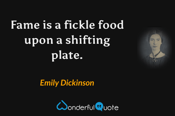 Fame is a fickle food upon a shifting plate. - Emily Dickinson quote.