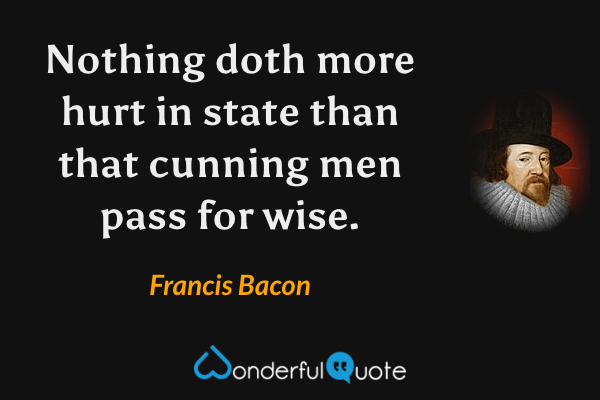 Nothing doth more hurt in state than that cunning men pass for wise. - Francis Bacon quote.