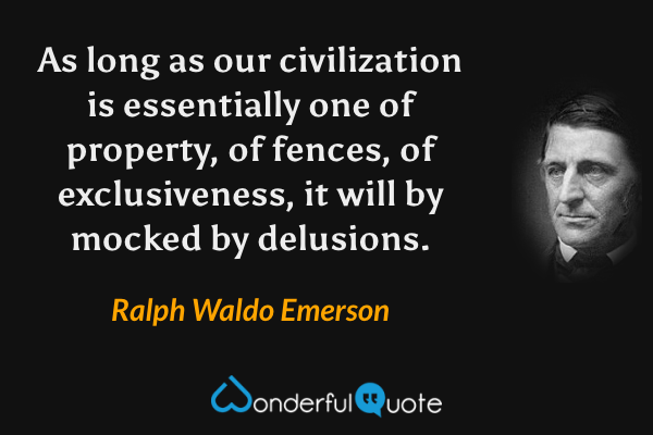 As long as our civilization is essentially one of property, of fences, of exclusiveness, it will by mocked by delusions. - Ralph Waldo Emerson quote.