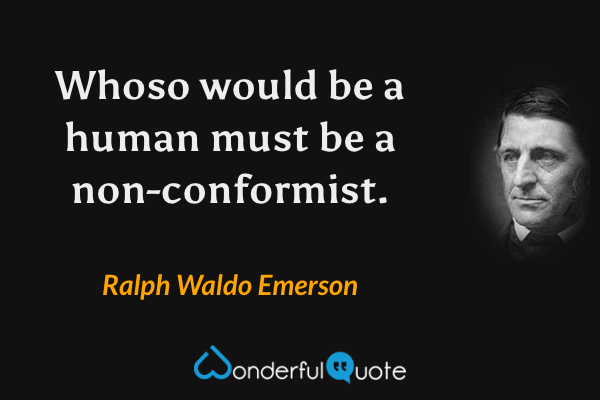Whoso would be a human must be a non-conformist. - Ralph Waldo Emerson quote.