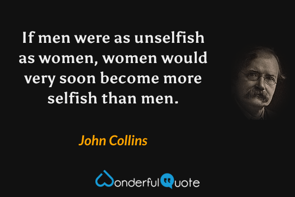 If men were as unselfish as women, women would very soon become more selfish than men. - John Collins quote.