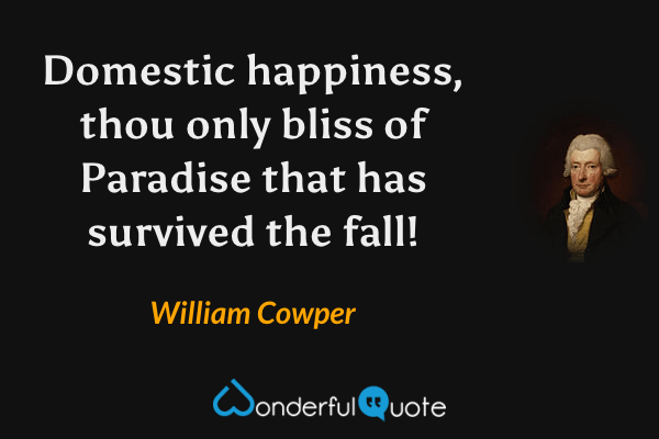 Domestic happiness, thou only bliss of Paradise that has survived the fall! - William Cowper quote.