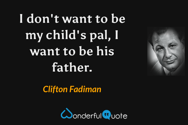 I don't want to be my child's pal, I want to be his father. - Clifton Fadiman quote.