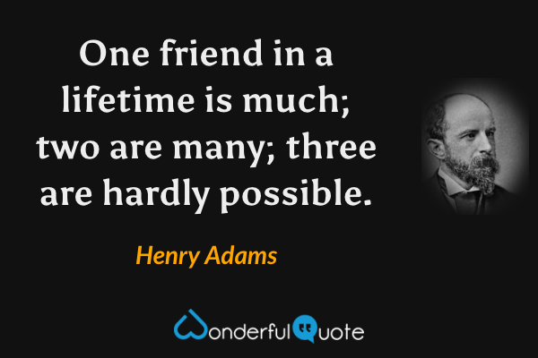 One friend in a lifetime is much; two are many; three are hardly possible. - Henry Adams quote.