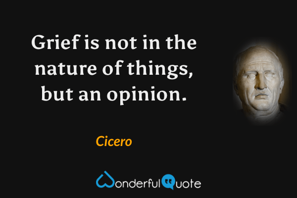 Grief is not in the nature of things, but an opinion. - Cicero quote.